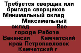 Требуется сварщик или бригада сварщиков  › Минимальный оклад ­ 4 000 › Максимальный оклад ­ 120 000 - Все города Работа » Вакансии   . Камчатский край,Петропавловск-Камчатский г.